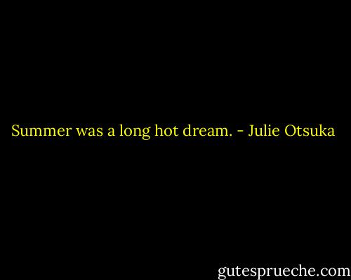 Summer was a long hot dream. - Julie Otsuka