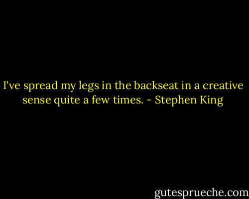 I've spread my legs in the backseat in a creative sense quite a few times. - Stephen King