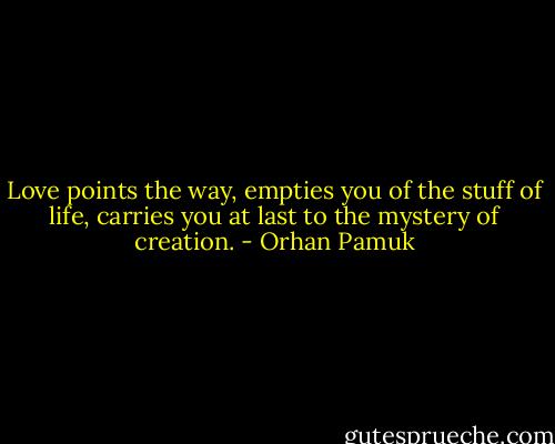 Love points the way, empties you of the stuff of life, carries you at last to the mystery of creation. - Orhan Pamuk