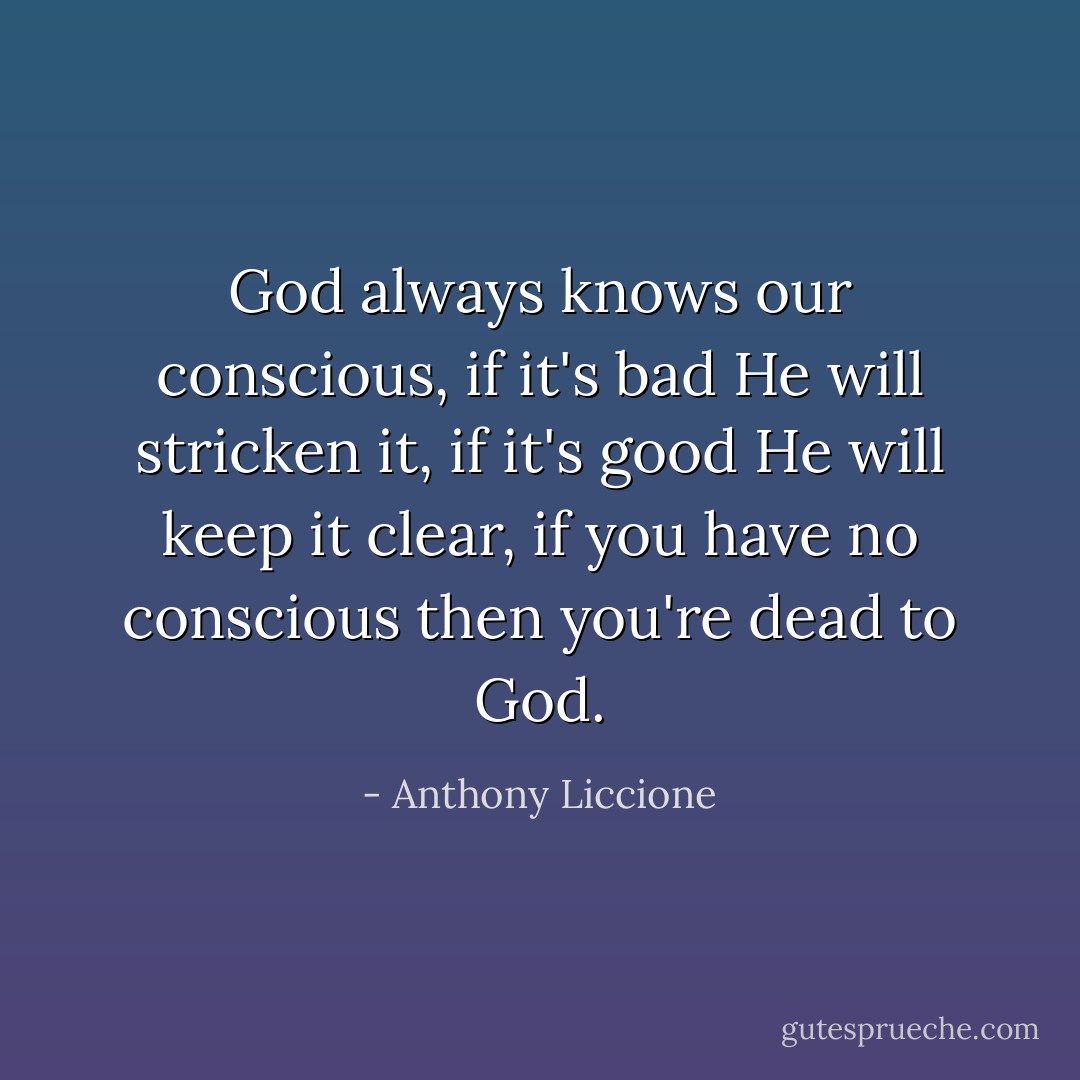 God always knows our conscious, if it's bad He will stricken it, if it's good He will keep it clear, if you have no conscious then you're dead to God. - Anthony Liccione