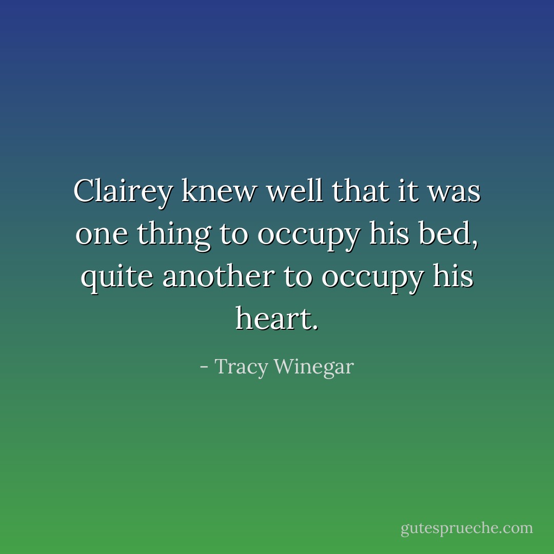 Clairey knew well that it was one thing to occupy his bed, quite another to occupy his heart. - Tracy Winegar