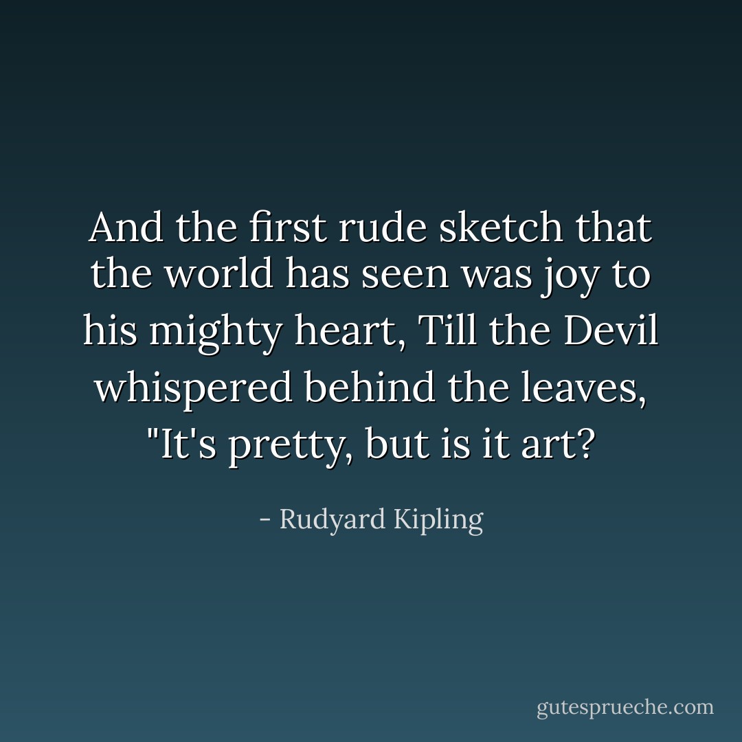 And the first rude sketch that the world has seen<br />was joy to his mighty heart,<br />Till the Devil whispered behind the leaves, "It's pretty, but is it art? - Rudyard Kipling