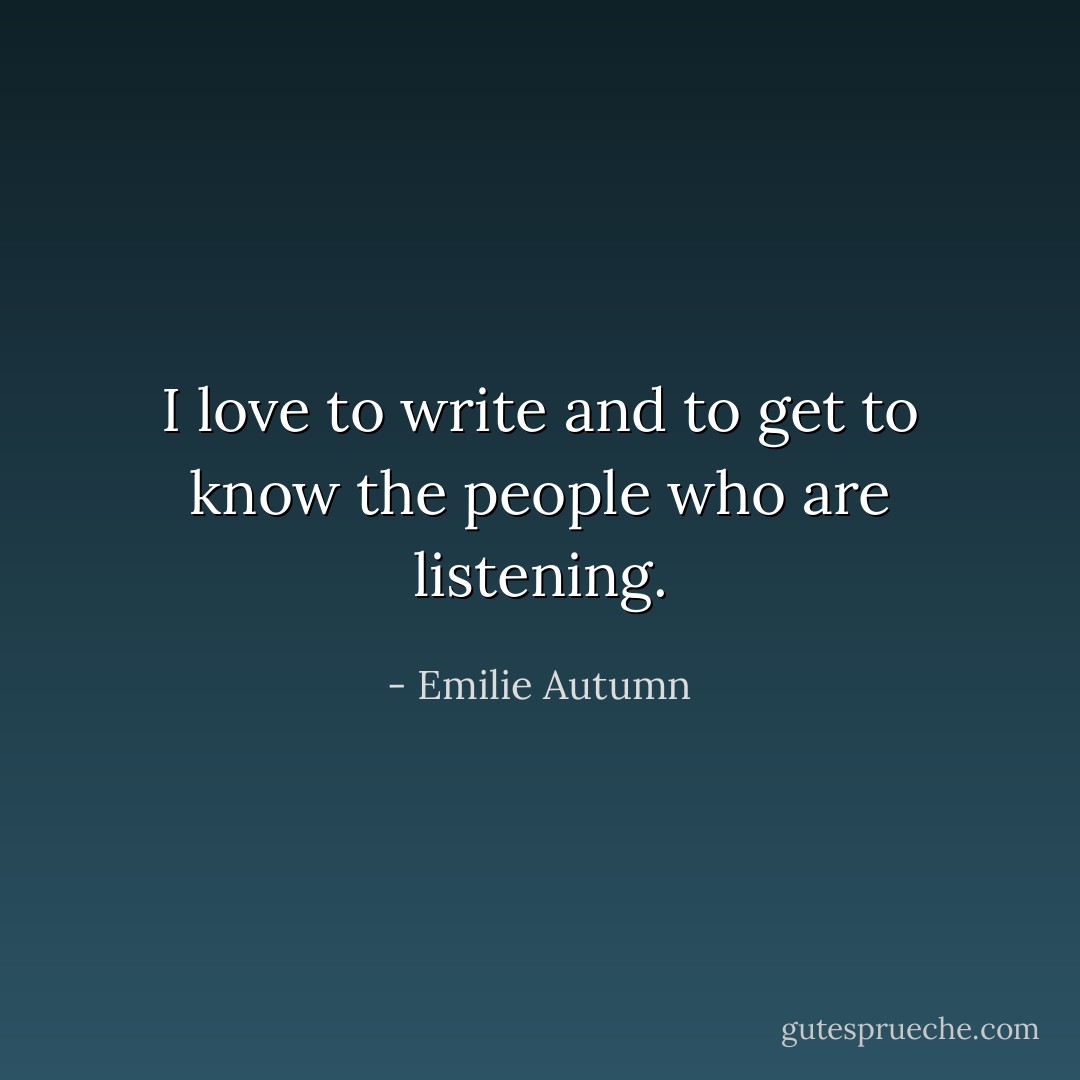 I love to write and to get to know the people who are listening. - Emilie Autumn