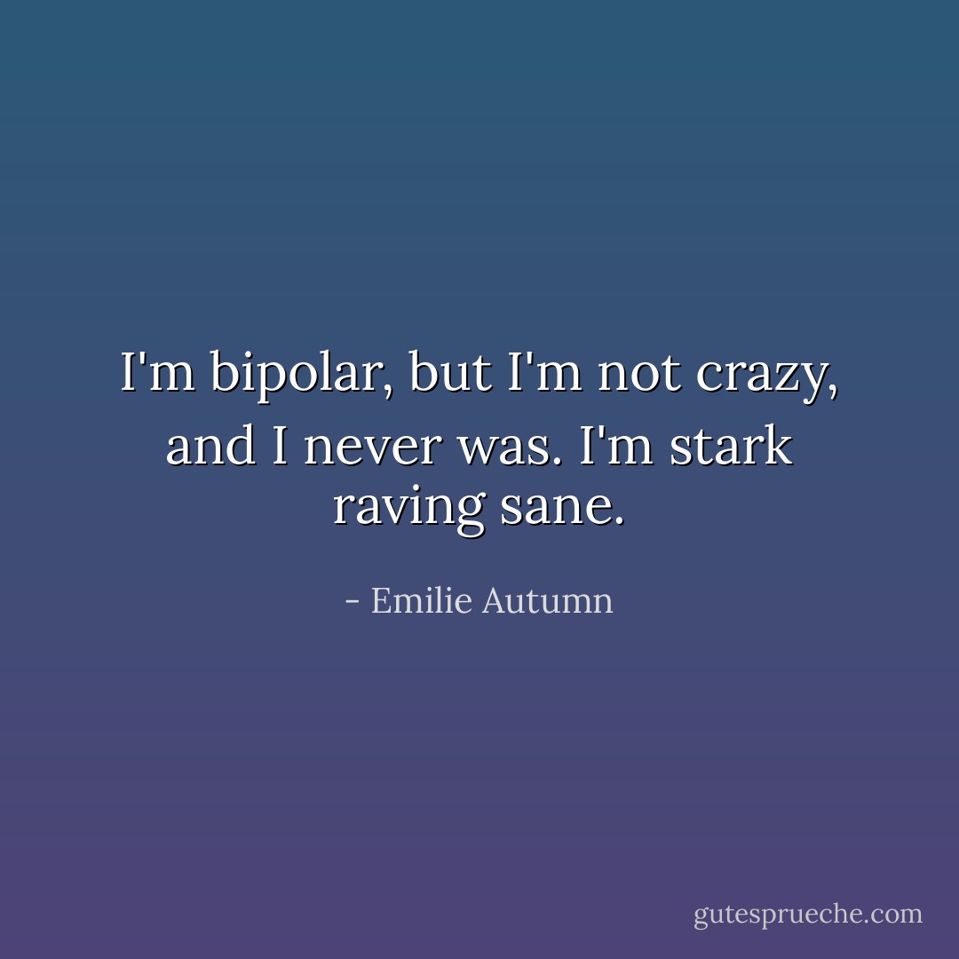 I'm bipolar, but I'm not crazy, and I never was. I'm stark raving sane. - Emilie Autumn