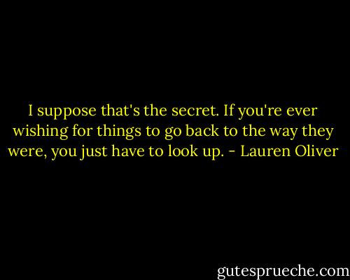 I suppose that's the secret. If you're ever wishing for things to go back to the way they were, you just have to look up. - Lauren Oliver