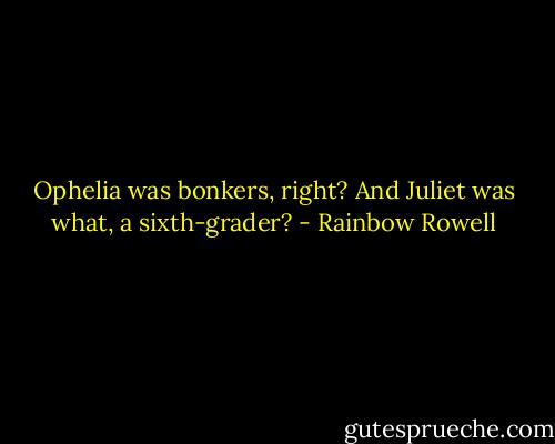 Ophelia was bonkers, right? And Juliet was what, a sixth-grader? - Rainbow Rowell