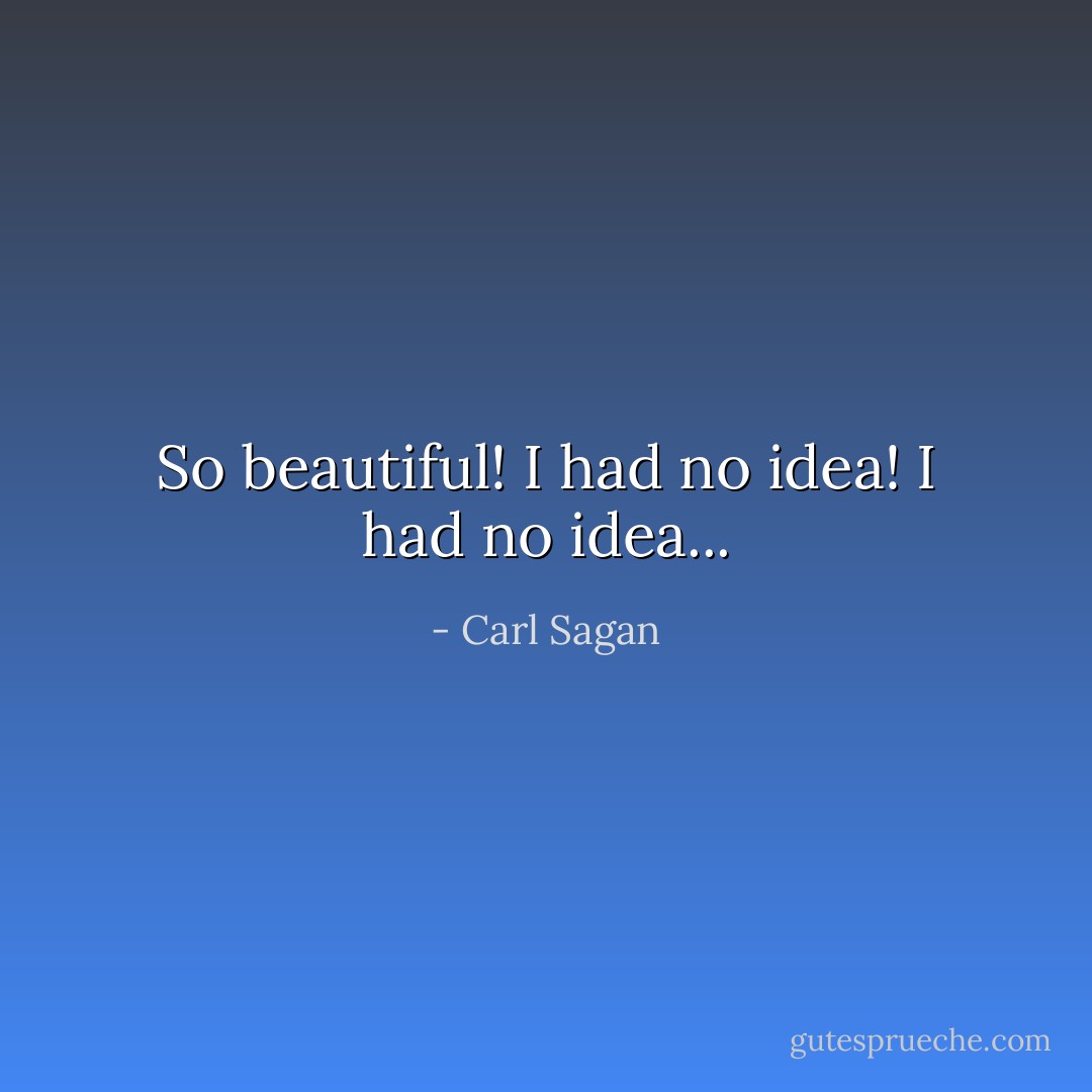 So beautiful! I had no idea! I had no idea... - Carl Sagan
