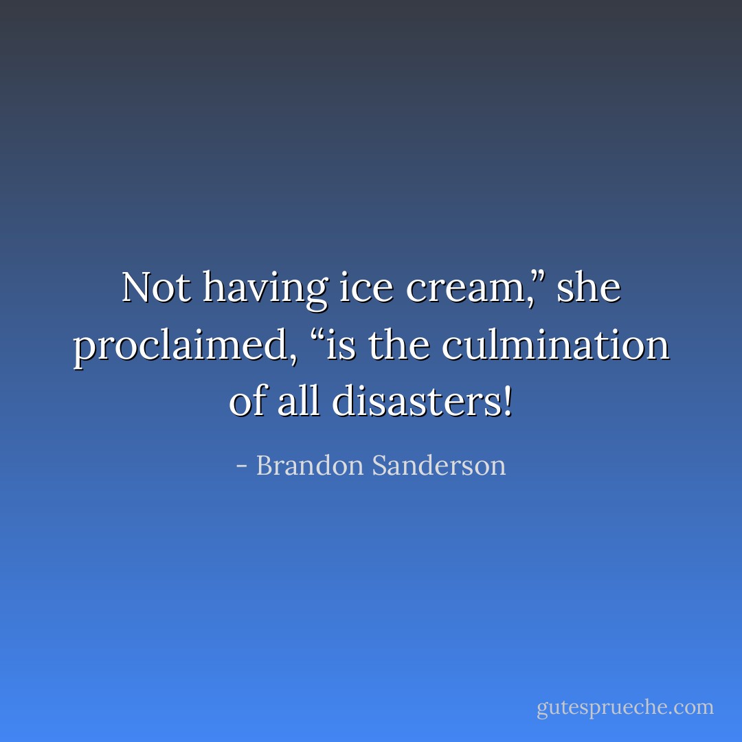 Not having ice cream,” she proclaimed, “is the culmination of all disasters! - Brandon Sanderson