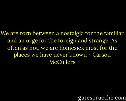 We are torn between a nostalgia for the familiar and an urge for the foreign and strange. As often as not, we are homesick most for the places we have never known - Carson McCullers