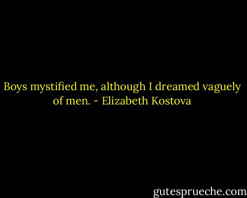 Boys mystified me, although I dreamed vaguely of men. - Elizabeth Kostova