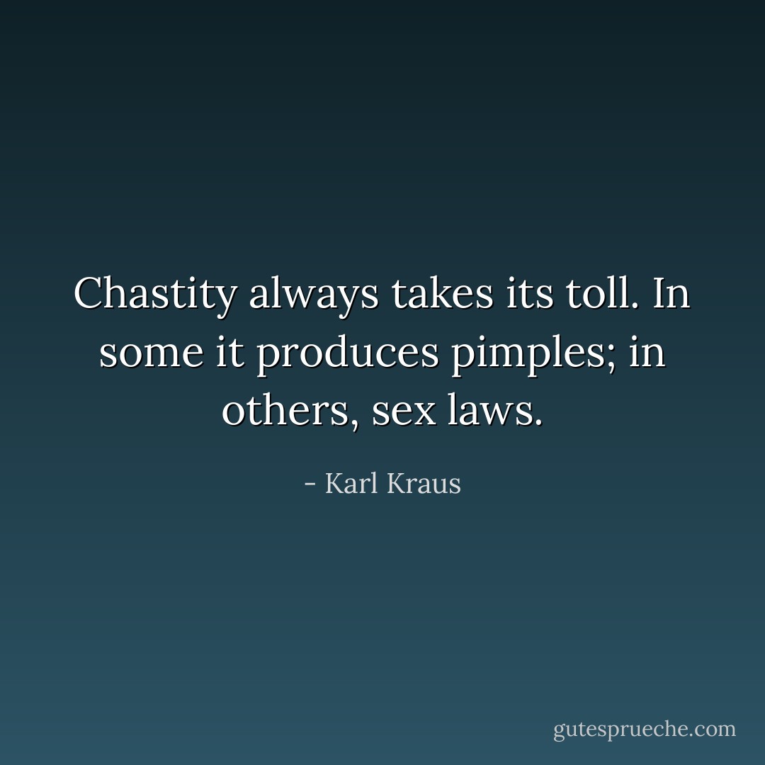 Chastity always takes its toll. In some it produces pimples; in others, sex laws. - Karl Kraus