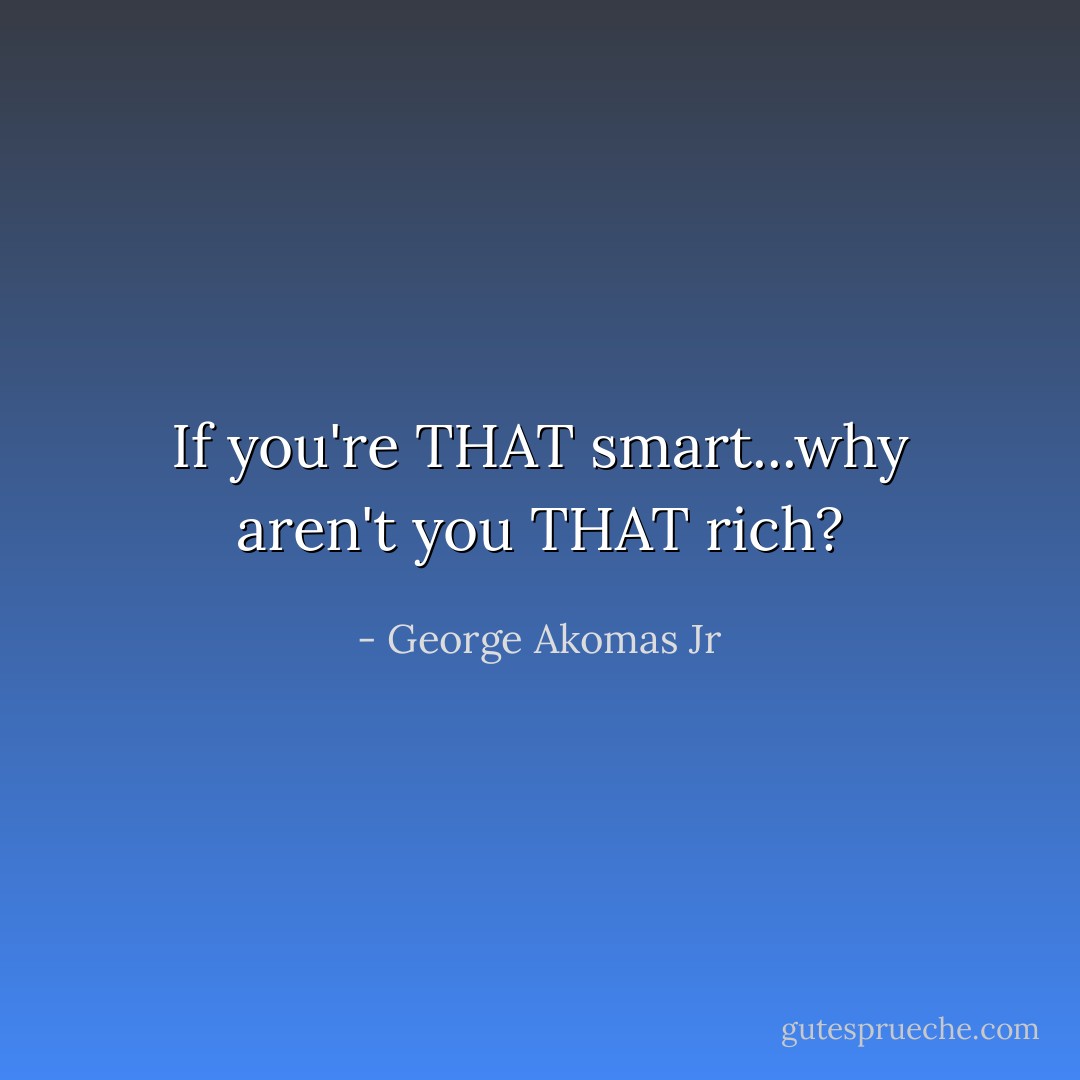 If you're THAT smart...why aren't you THAT rich? - George Akomas Jr