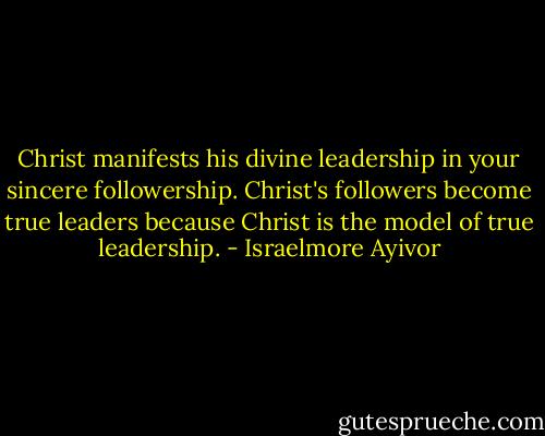 Christ manifests his divine leadership in your sincere followership. Christ's followers become true leaders because Christ is the model of true leadership. - Israelmore Ayivor