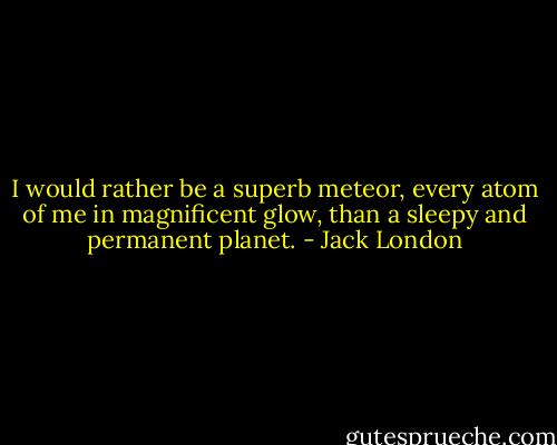 I would rather be a superb meteor, every atom of me in magnificent glow, than a sleepy and permanent planet. - Jack London