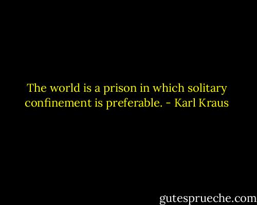 The world is a prison in which solitary confinement is preferable. - Karl Kraus