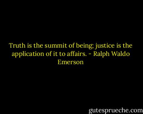 Truth is the summit of being; justice is the application of it to affairs. - Ralph Waldo Emerson