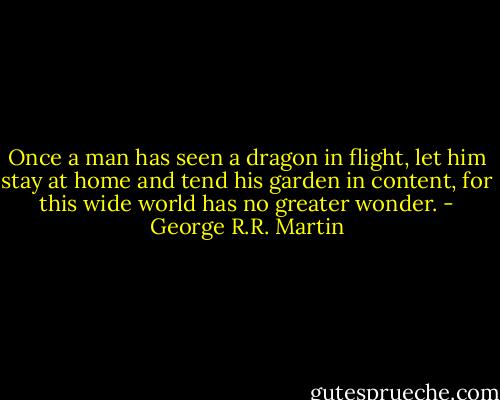 Once a man has seen a dragon in flight, let him stay at home and tend his garden in content, for this wide world has no greater wonder. - George R.R. Martin
