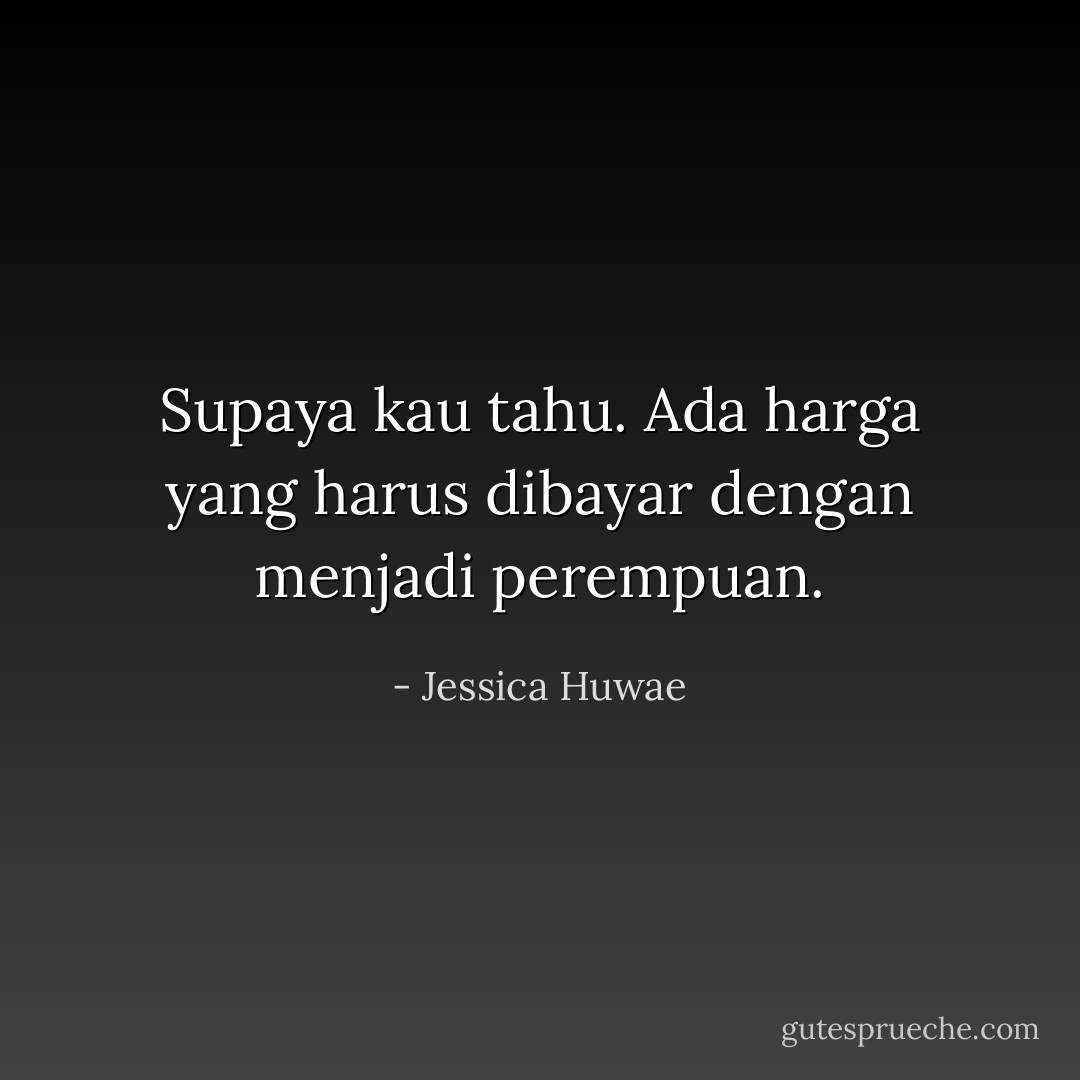 Supaya kau tahu. Ada harga yang harus dibayar dengan menjadi perempuan. - Jessica Huwae