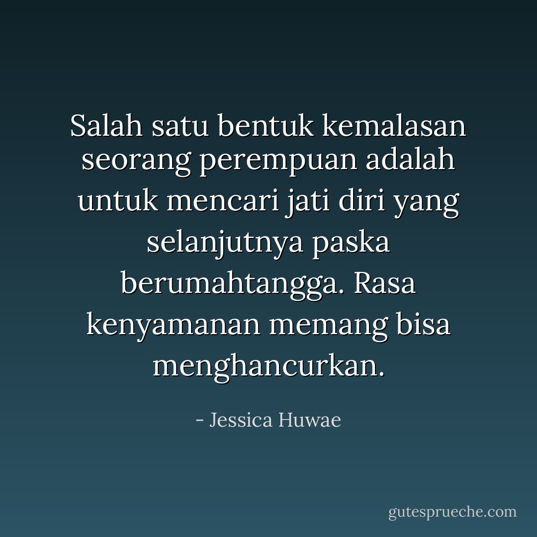 Salah satu bentuk kemalasan seorang perempuan adalah untuk mencari jati diri yang selanjutnya paska berumahtangga. Rasa kenyamanan memang bisa menghancurkan. - Jessica Huwae