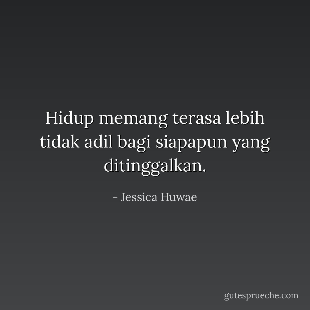 Hidup memang terasa lebih tidak adil bagi siapapun yang ditinggalkan. - Jessica Huwae