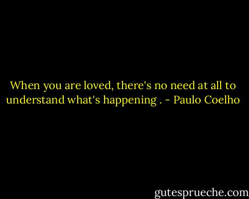 When you are loved, there's no need at all to understand what's happening . - Paulo Coelho