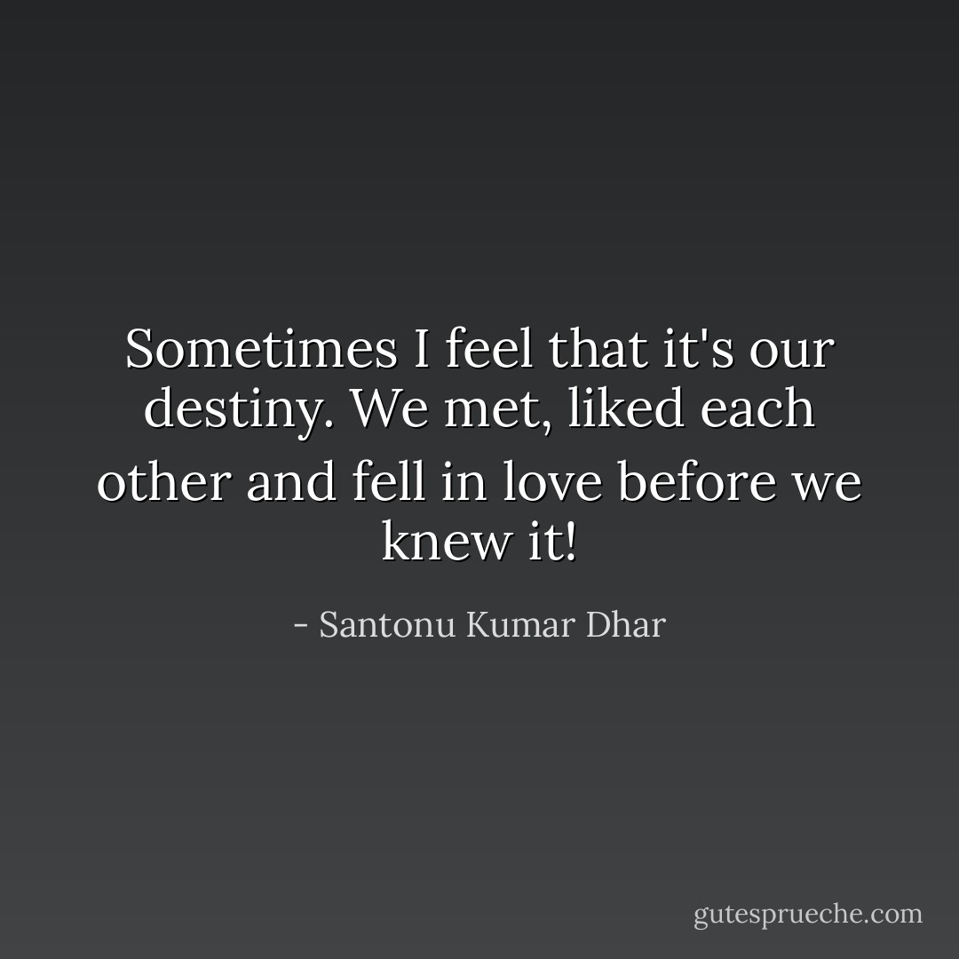 Sometimes I feel that it's our<br />destiny. We met, liked each other<br />and fell in love before we knew<br />it! - Santonu Kumar Dhar