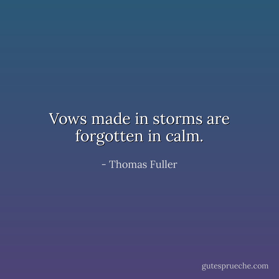 Vows made in storms are forgotten in calm. - Thomas Fuller