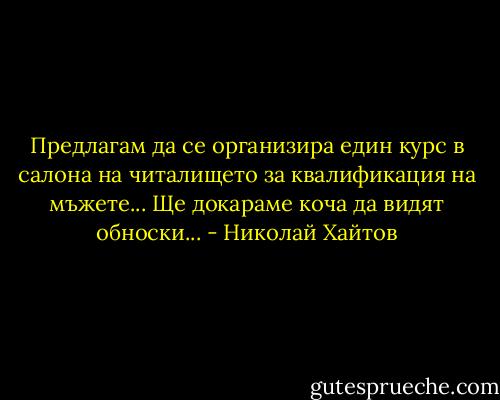 Предлагам да се организира един курс в салона на читалището за квалификация на мъжете... Ще докараме коча да видят обноски... - Николай Хайтов