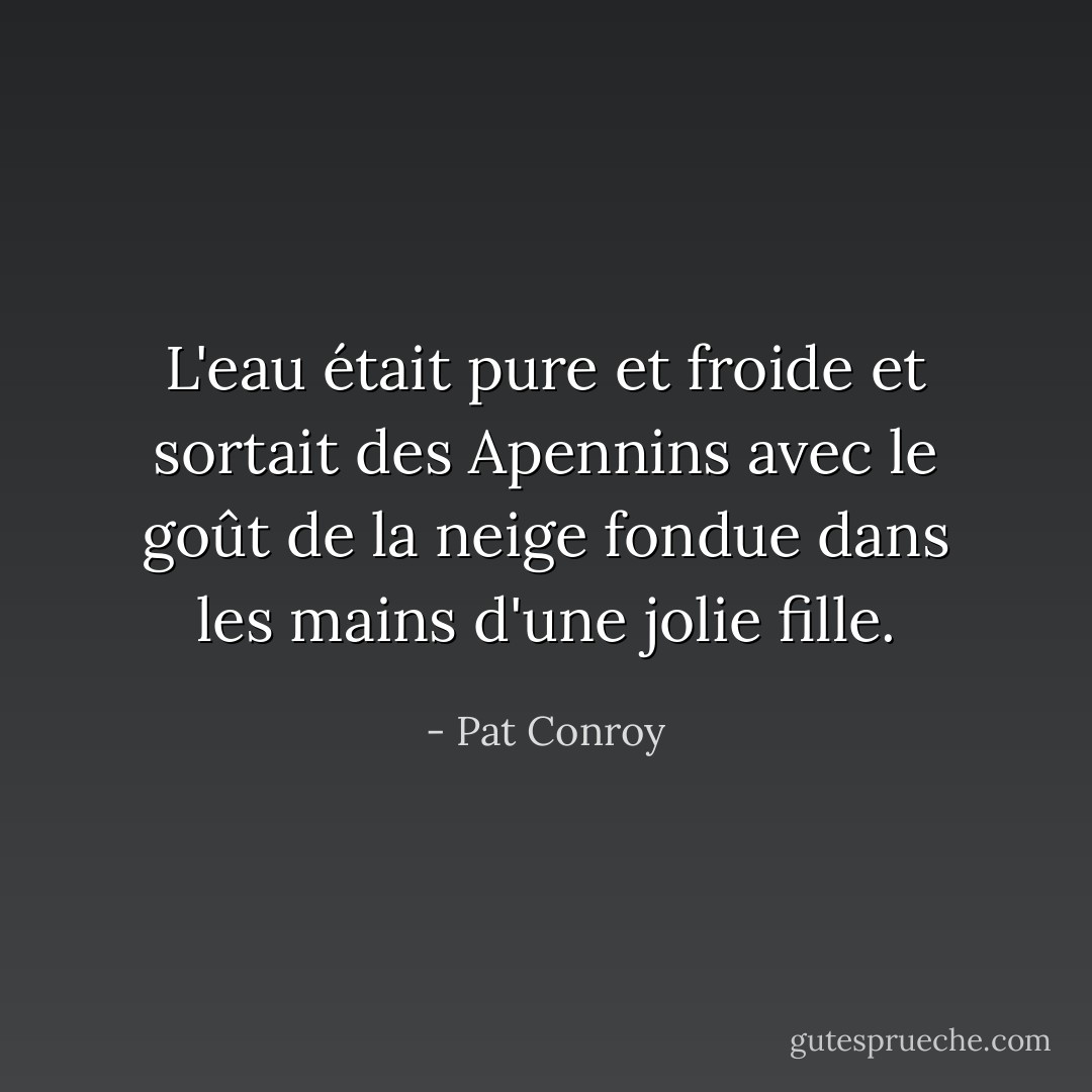 L'eau était pure et froide et sortait des Apennins avec le goût de la neige fondue dans les mains d'une jolie fille. - Pat Conroy