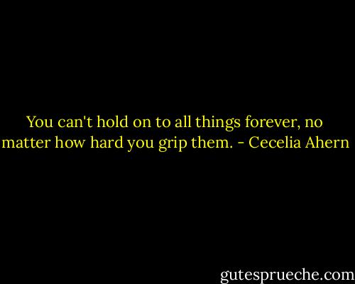You can't hold on to all things forever, no matter how hard you grip them. - Cecelia Ahern