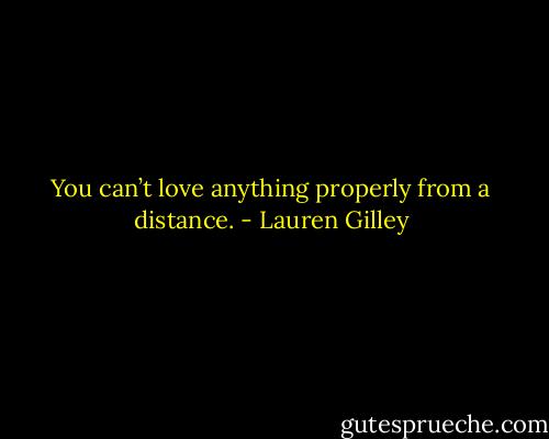 You can’t love anything properly from a distance. - Lauren Gilley