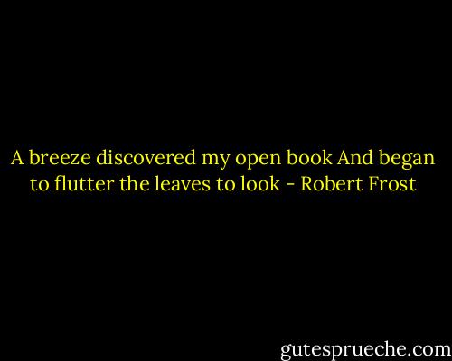 A breeze discovered my open book And began to flutter the leaves to look - Robert Frost