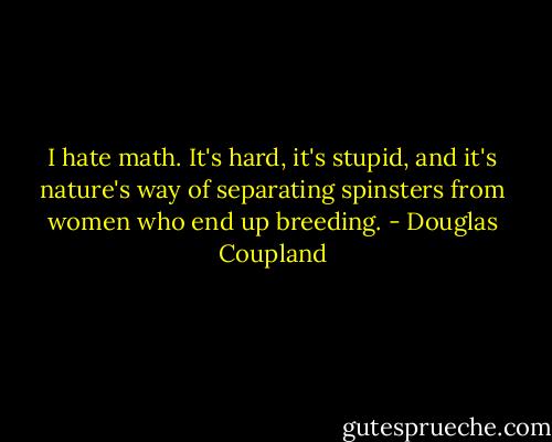 I hate math. It's hard, it's stupid, and it's nature's way of separating spinsters from women who end up breeding. - Douglas Coupland