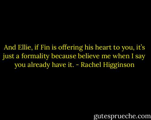 And Ellie, if Fin is offering his heart to you, it’s just a formality because believe me when I say you already have it. - Rachel Higginson