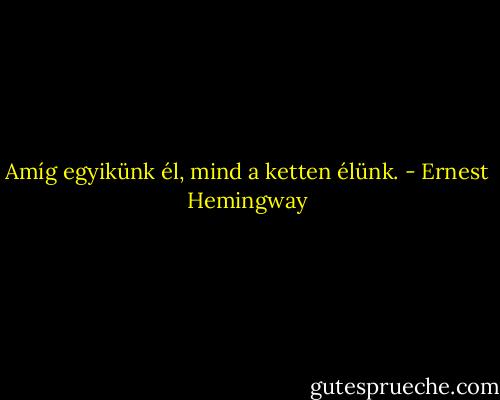 Amíg egyikünk él, mind a ketten élünk. - Ernest Hemingway