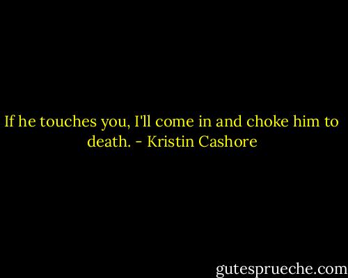 If he touches you, I'll come in and choke him to death. - Kristin Cashore