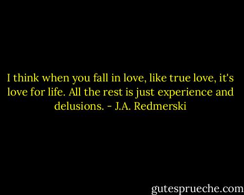 I think when you fall in love, like true love, it's love for life. All the rest is just experience and delusions. - J.A. Redmerski