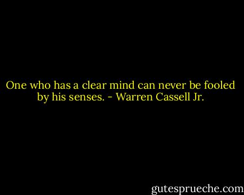 One who has a clear mind can never be fooled by his senses. - Warren Cassell Jr.