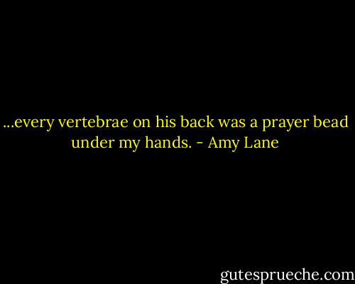 ...every vertebrae on his back was a prayer bead under my hands. - Amy Lane