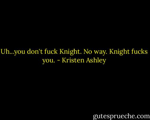 Uh...you don't fuck Knight. No way. Knight fucks you. - Kristen Ashley