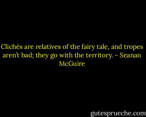 Clichés are relatives of the fairy tale, and tropes aren’t bad; they go with the territory. - Seanan McGuire
