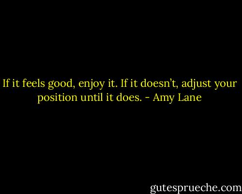 If it feels good, enjoy it. If it doesn’t, adjust your position until it does. - Amy Lane