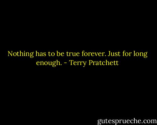Nothing has to be true forever. Just for long enough. - Terry Pratchett