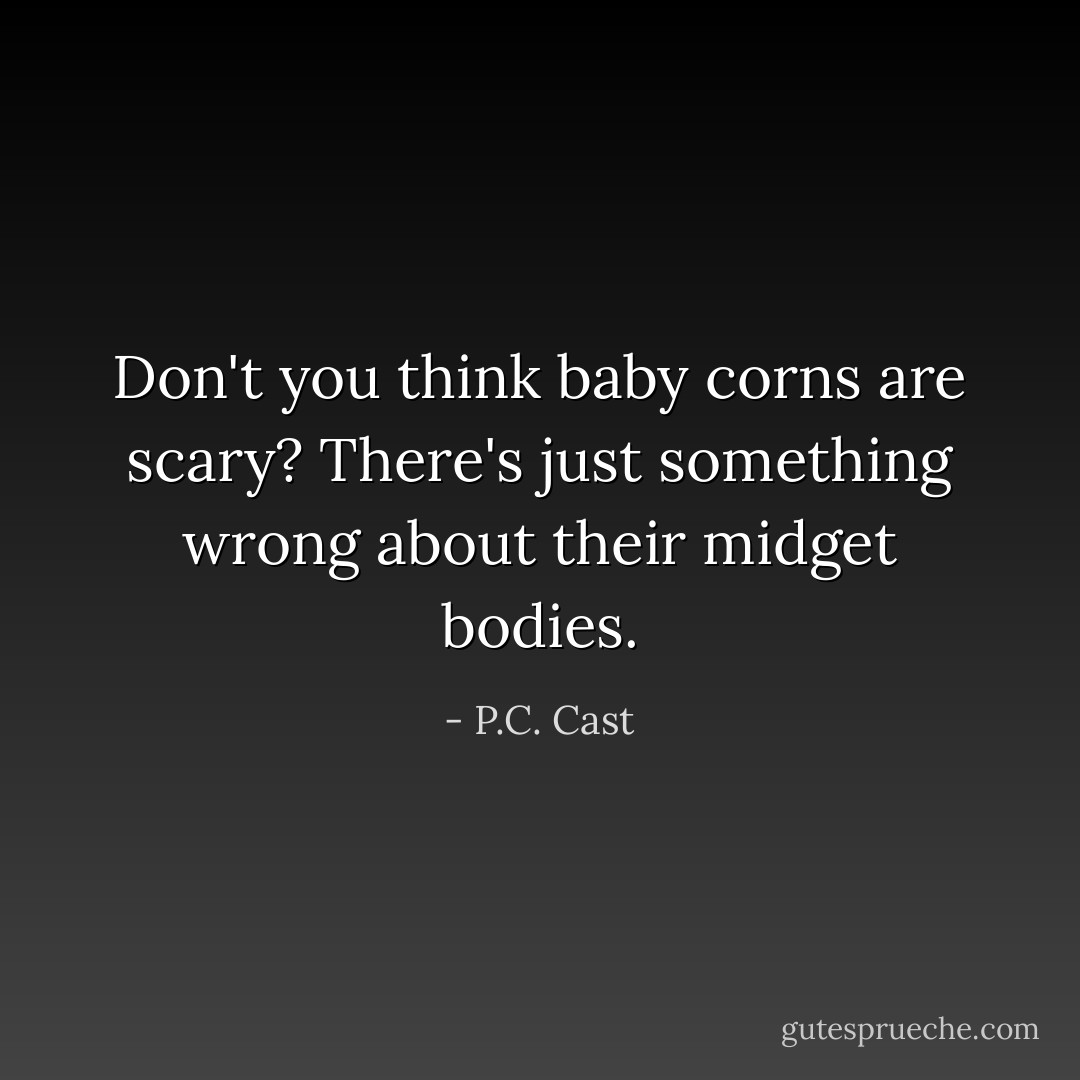 Don't you think baby corns are scary? There's just something wrong about their midget bodies. - P.C. Cast
