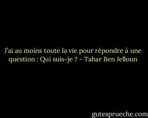 J’ai au moins toute la vie pour répondre à une question : Qui suis-je ? - Tahar Ben Jelloun