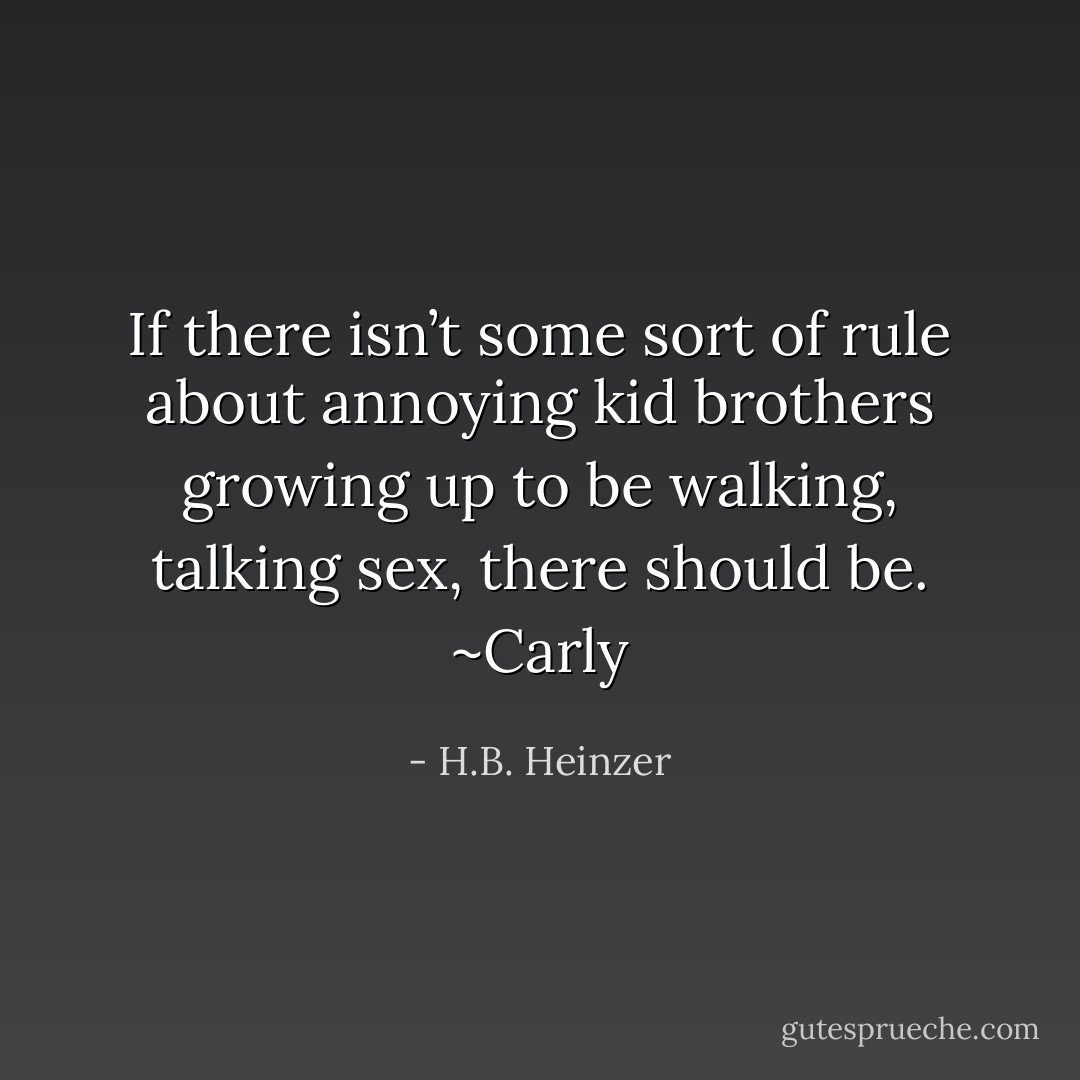 If there isn’t some sort of rule about annoying kid brothers growing up to be walking, talking sex, there should be. ~Carly - H.B. Heinzer