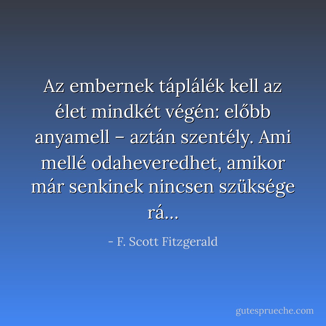 Az embernek táplálék kell az élet mindkét végén: előbb anyamell – aztán szentély. Ami mellé odaheveredhet, amikor már senkinek nincsen szüksége rá… - F. Scott Fitzgerald