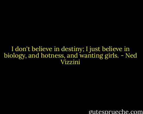 I don't believe in destiny; I just believe in biology, and hotness, and wanting girls. - Ned Vizzini