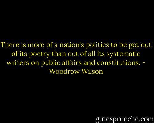 There is more of a nation's politics to be got out of its poetry than out of all its systematic writers on public affairs and constitutions. - Woodrow Wilson