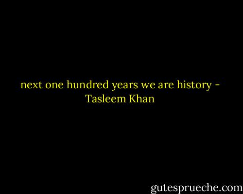 next one hundred years we are history - Tasleem Khan